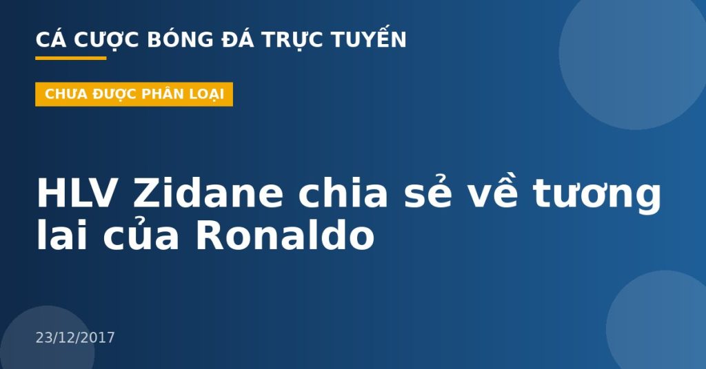 HLV Zidane chia sẻ về tương lai của Ronaldo