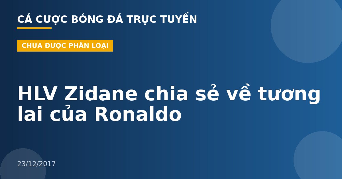 HLV Zidane chia sẻ về tương lai của Ronaldo