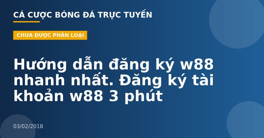 Hướng dẫn đăng ký w88 nhanh nhất. Đăng ký tài khoản w88 3 phút