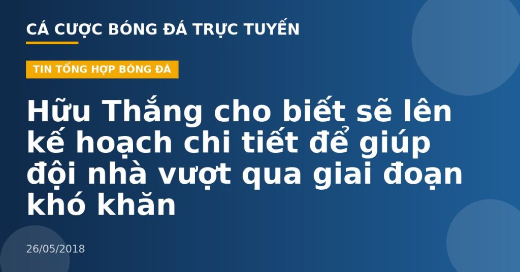 Hữu Thắng cho biết sẽ lên kế hoạch chi tiết để giúp đội nhà vượt qua giai đoạn khó khăn