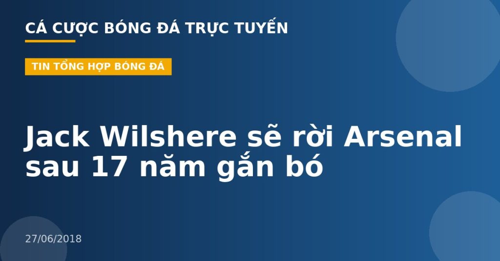 Jack Wilshere sẽ rời Arsenal sau 17 năm gắn bó