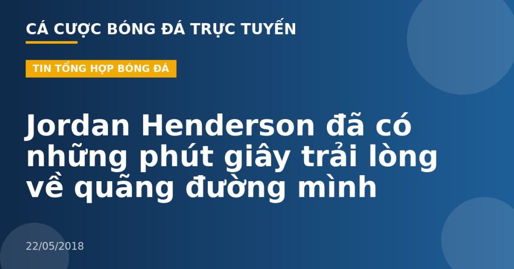 Jordan Henderson đã có những phút giây trải lòng về quãng đường mình