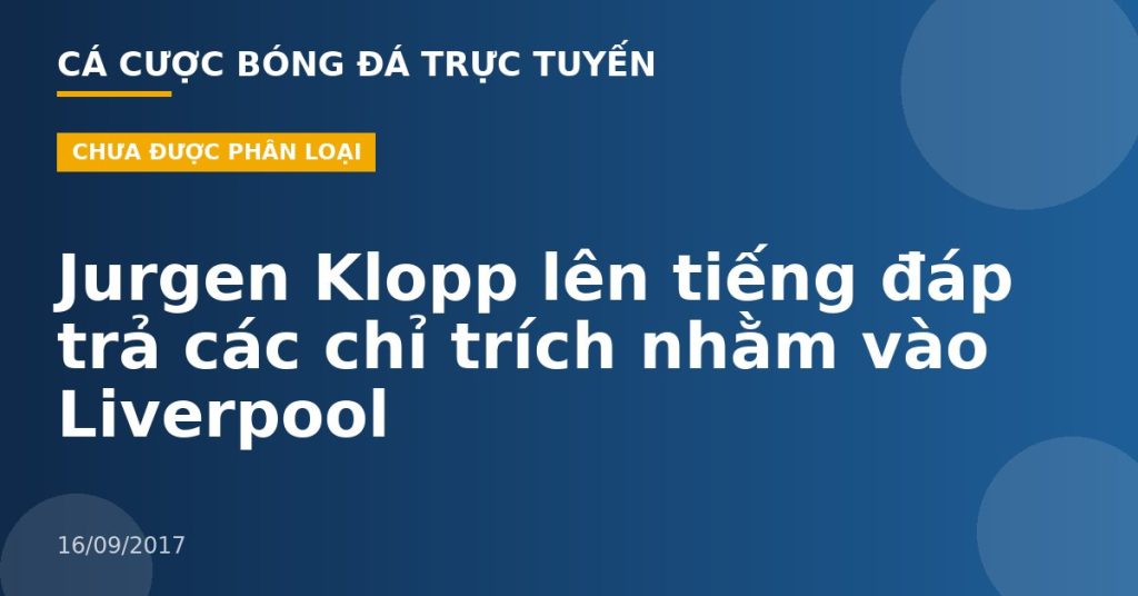 Jurgen Klopp lên tiếng đáp trả các chỉ trích nhằm vào Liverpool