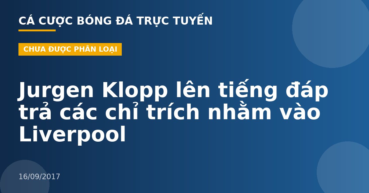 Jurgen Klopp lên tiếng đáp trả các chỉ trích nhằm vào Liverpool