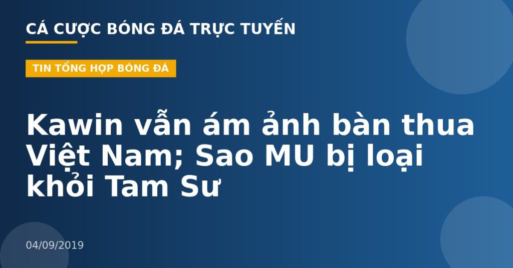 Kawin vẫn ám ảnh bàn thua Việt Nam; Sao MU bị loại khỏi Tam Sư