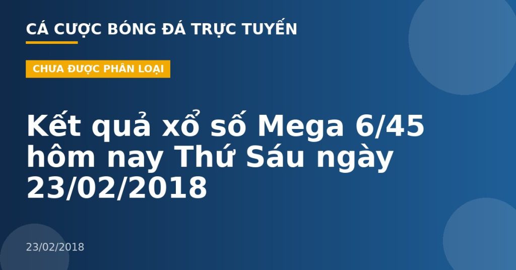 Kết quả xổ số Mega 6/45 hôm nay Thứ Sáu ngày 23/02/2018