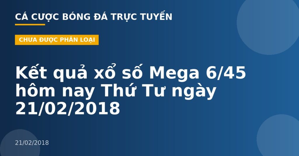 Kết quả xổ số Mega 6/45 hôm nay Thứ Tư ngày 21/02/2018
