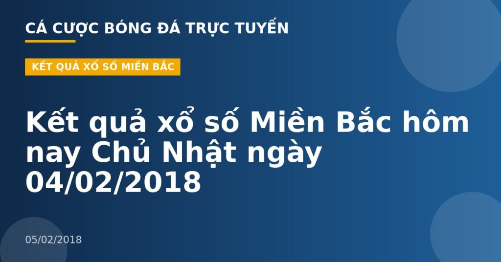 Kết quả xổ số Miền Bắc hôm nay Chủ Nhật ngày 04/02/2018