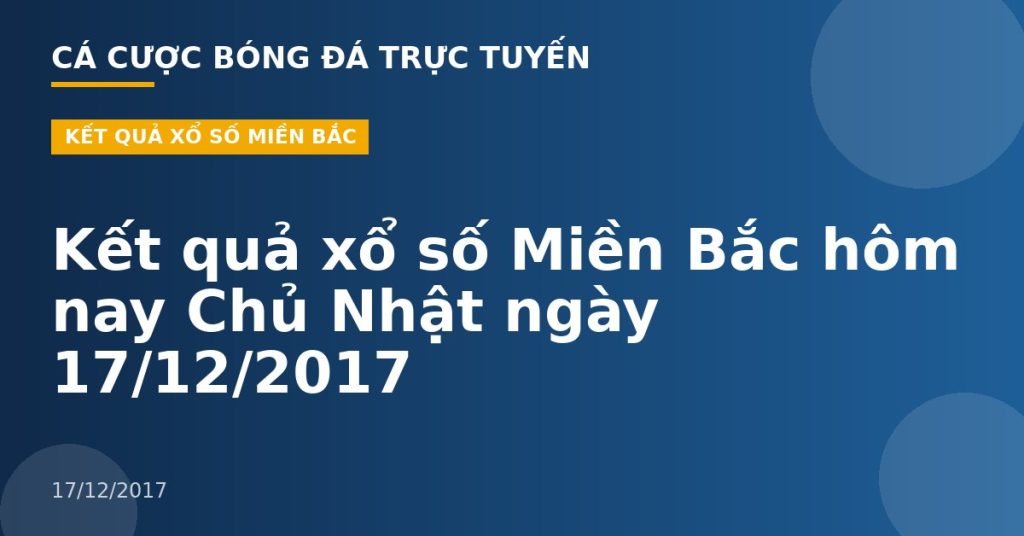 Kết quả xổ số Miền Bắc hôm nay Chủ Nhật ngày 17/12/2017