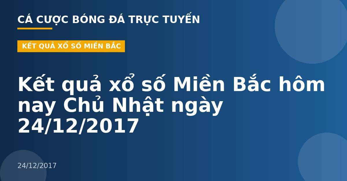 Kết quả xổ số Miền Bắc hôm nay Chủ Nhật ngày 24/12/2017