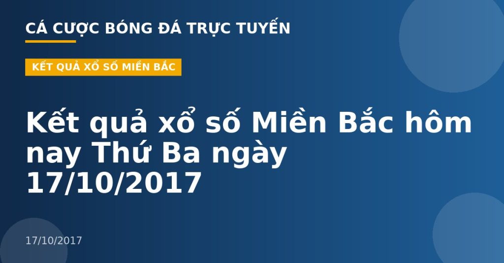 Kết quả xổ số Miền Bắc hôm nay Thứ Ba ngày 17/10/2017