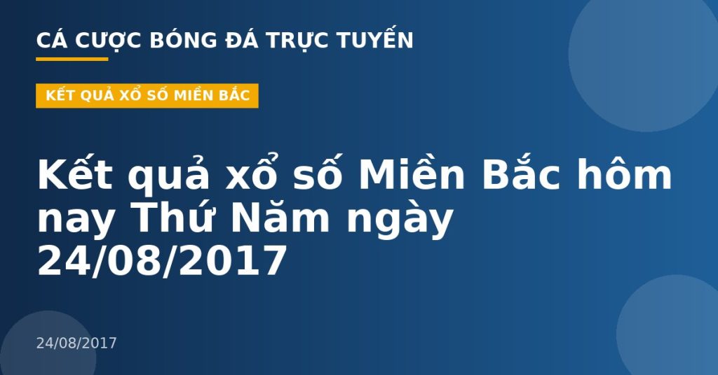 Kết quả xổ số Miền Bắc hôm nay Thứ Năm ngày 24/08/2017
