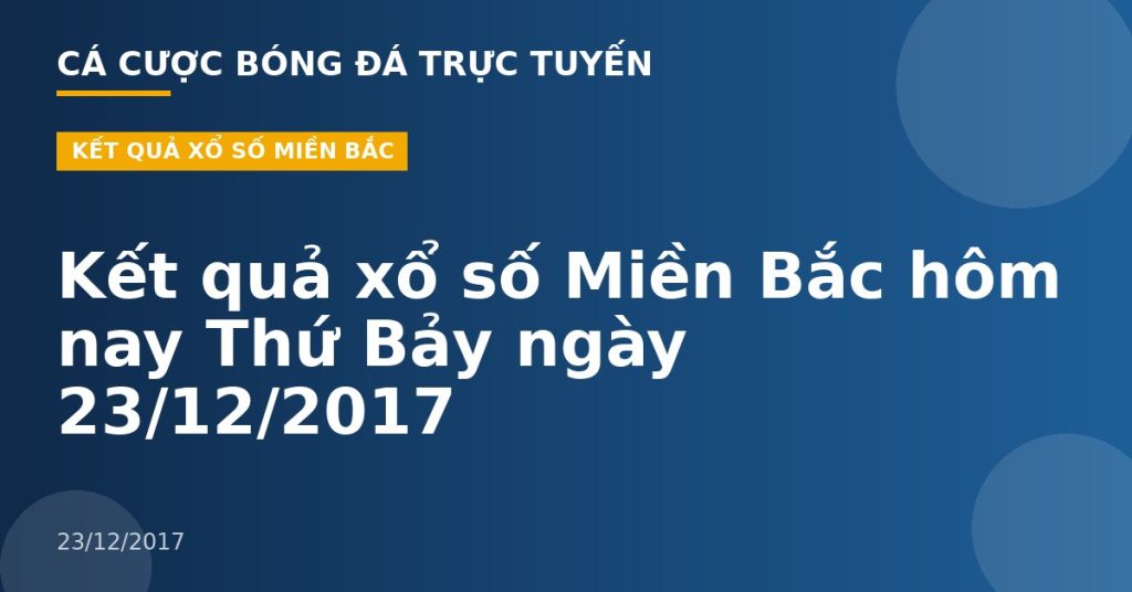 Kết quả xổ số Miền Bắc hôm nay Thứ Bảy ngày 23/12/2017