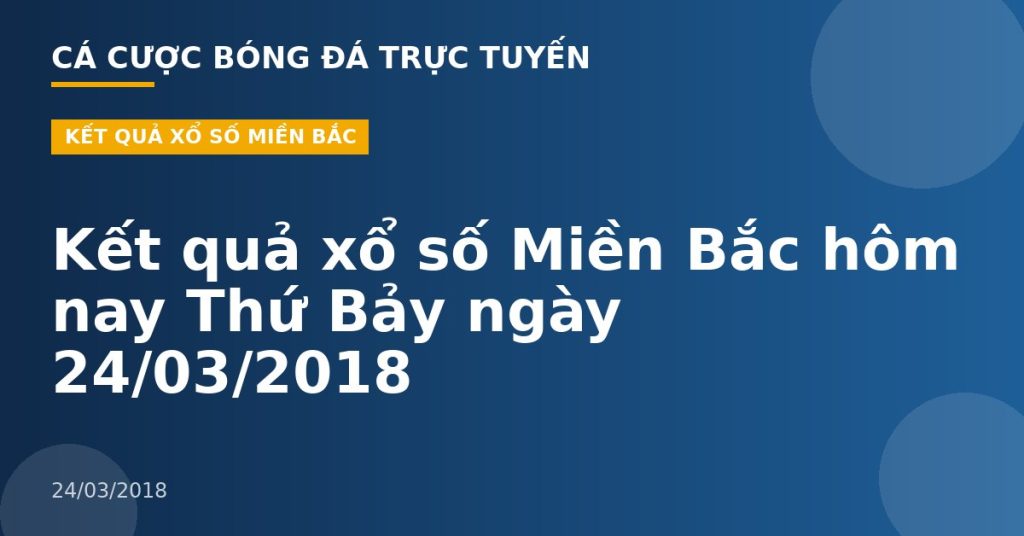 Kết quả xổ số Miền Bắc hôm nay Thứ Bảy ngày 24/03/2018