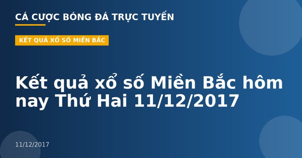 Kết quả xổ số Miền Bắc hôm nay Thứ Hai 11/12/2017