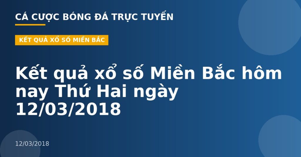 Kết quả xổ số Miền Bắc hôm nay Thứ Hai ngày 12/03/2018