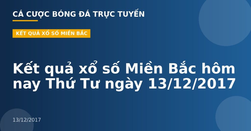Kết quả xổ số Miền Bắc hôm nay Thứ Tư ngày 13/12/2017