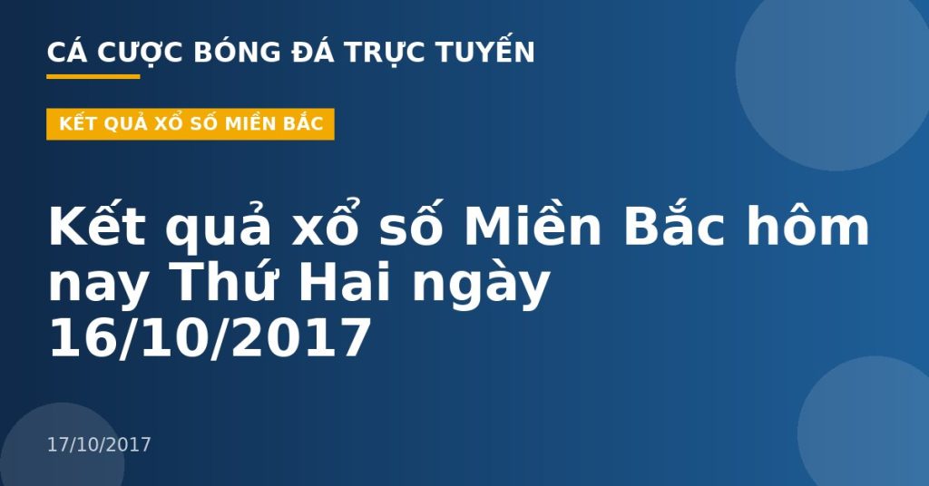 Kết quả xổ số Miền Bắc hôm nay Thứ Hai ngày 16/10/2017