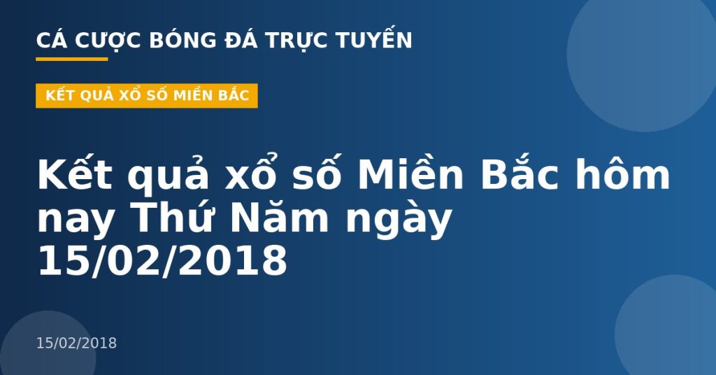 Kết quả xổ số Miền Bắc hôm nay Thứ Năm ngày 15/02/2018