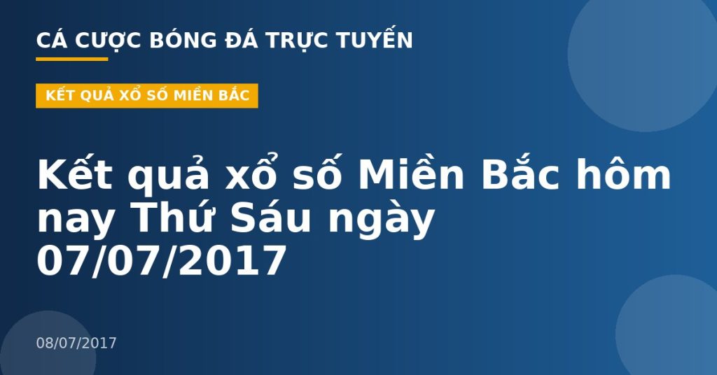 Kết quả xổ số Miền Bắc hôm nay Thứ Sáu ngày 07/07/2017