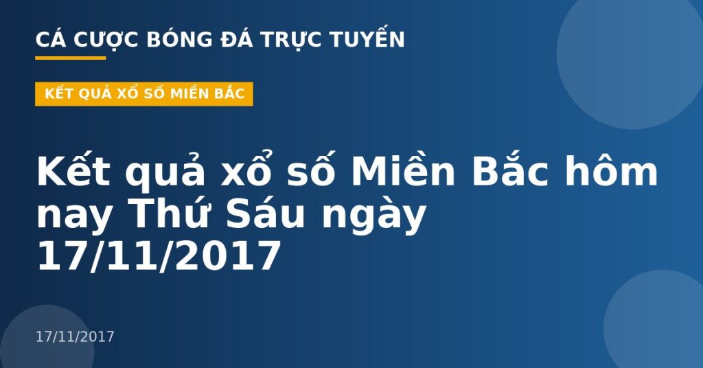 Kết quả xổ số Miền Bắc hôm nay Thứ Sáu ngày 17/11/2017