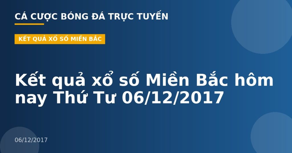 Kết quả xổ số Miền Bắc hôm nay Thứ Tư 06/12/2017