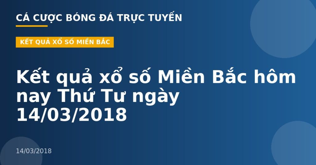 Kết quả xổ số Miền Bắc hôm nay Thứ Tư ngày 14/03/2018