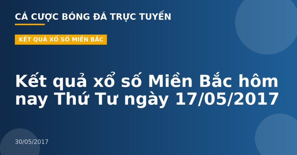 Kết quả xổ số Miền Bắc hôm nay Thứ Tư ngày 17/05/2017