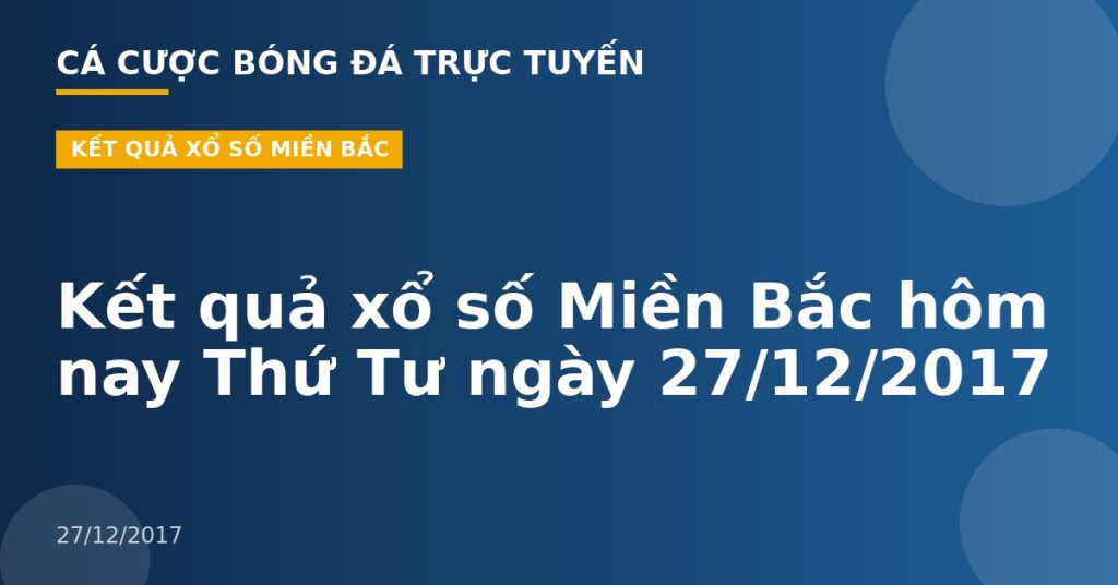Kết quả xổ số Miền Bắc hôm nay Thứ Tư ngày 27/12/2017