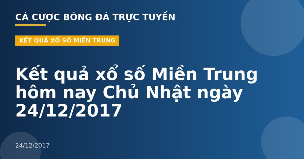 Kết quả xổ số Miền Trung hôm nay Chủ Nhật ngày 24/12/2017