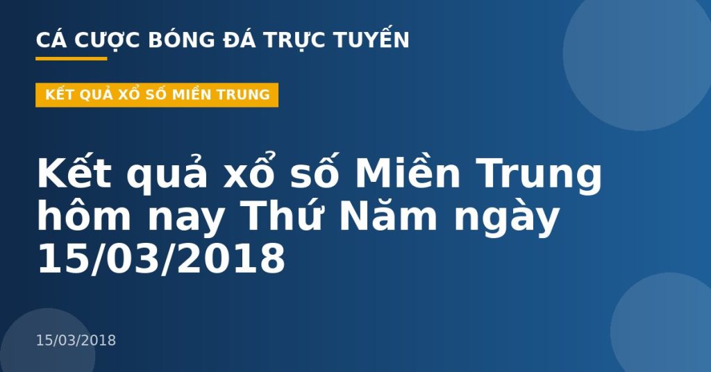 Kết quả xổ số Miền Trung hôm nay Thứ Năm ngày 15/03/2018