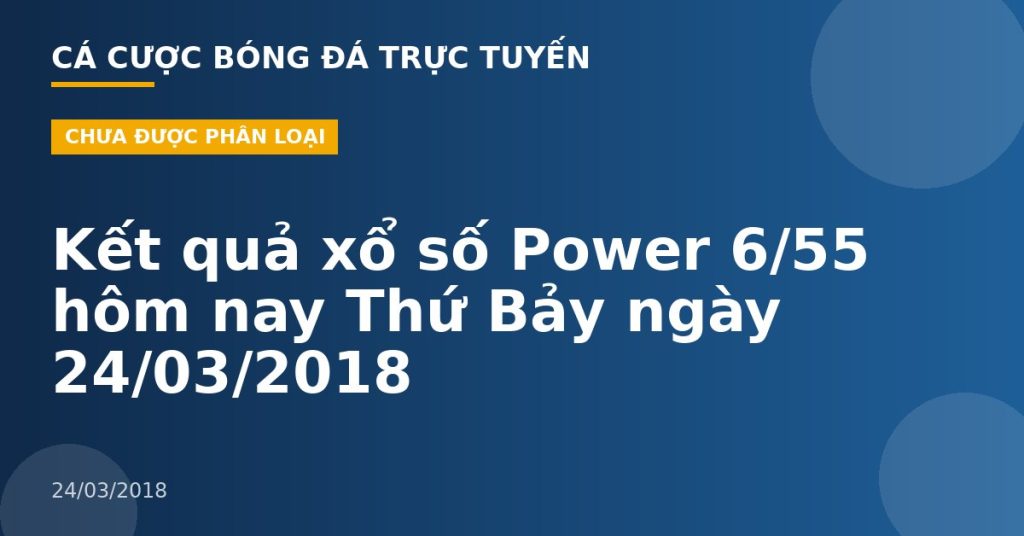 Kết quả xổ số Power 6/55 hôm nay Thứ Bảy ngày 24/03/2018