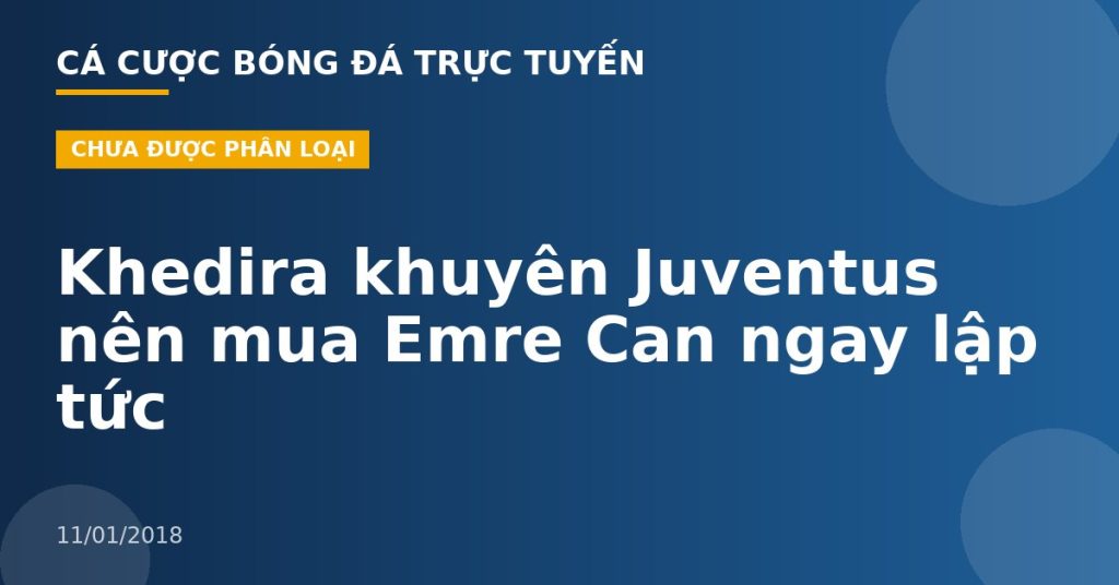 Khedira khuyên Juventus nên mua Emre Can ngay lập tức
