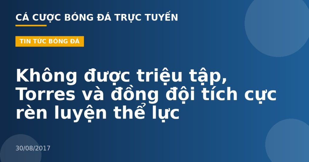 Không được triệu tập, Torres và đồng đội tích cực rèn luyện thể lực