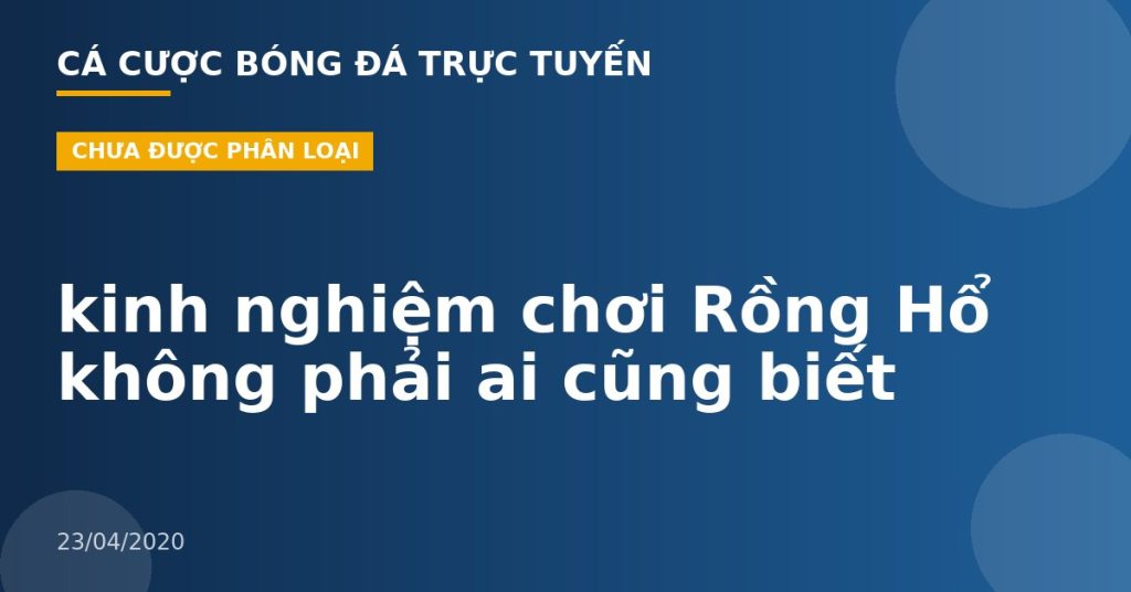 kinh nghiệm chơi Rồng Hổ không phải ai cũng biết