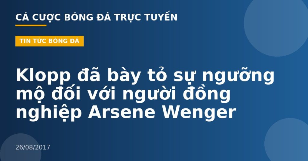 Klopp đã bày tỏ sự ngưỡng mộ đối với người đồng nghiệp Arsene Wenger