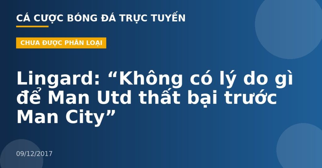 Lingard: “Không có lý do gì để Man Utd thất bại trước Man City”