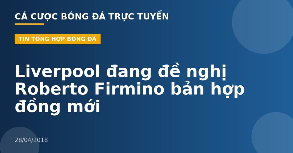 Liverpool đang đề nghị Roberto Firmino bản hợp đồng mới