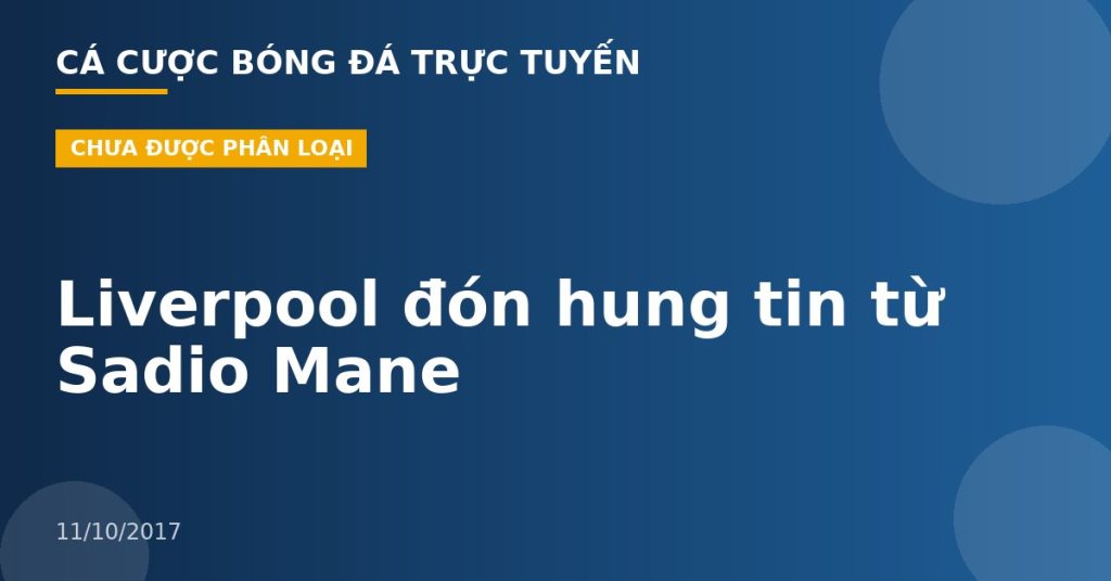 Liverpool đón hung tin từ Sadio Mane