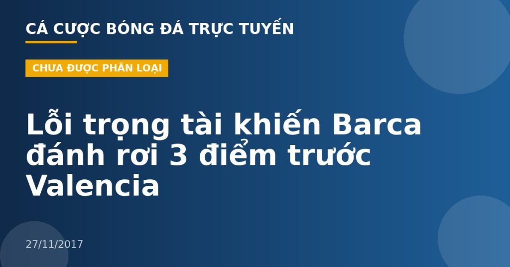 Lỗi trọng tài khiến Barca đánh rơi 3 điểm trước Valencia