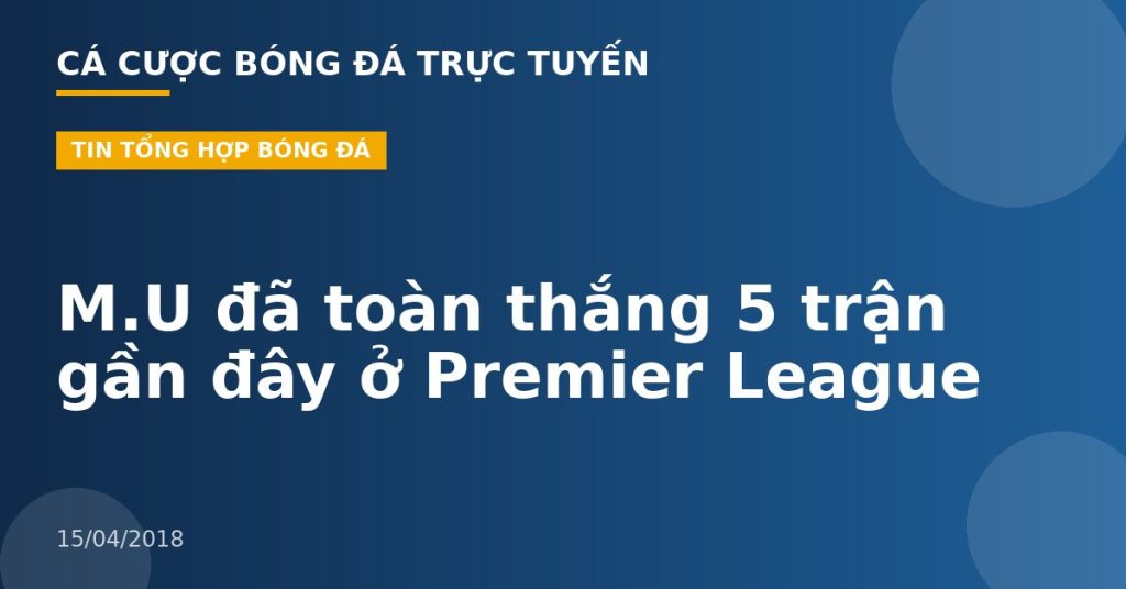 M.U đã toàn thắng 5 trận gần đây ở Premier League