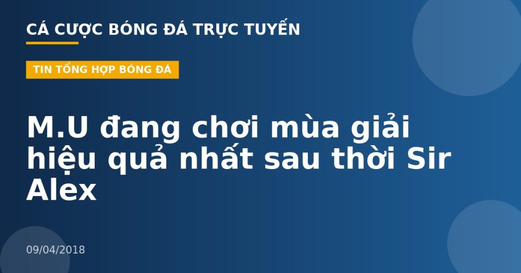 M.U đang chơi mùa giải hiệu quả nhất sau thời Sir Alex