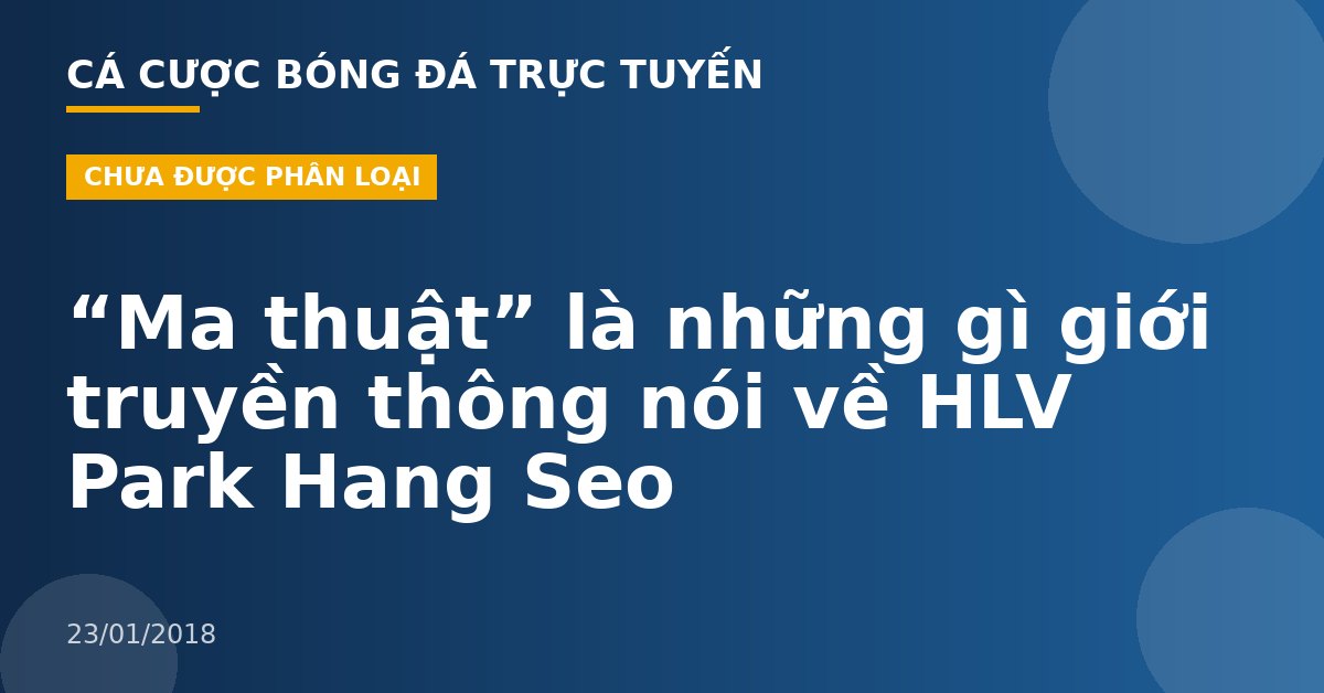 “Ma thuật” là những gì giới truyền thông nói về HLV Park Hang Seo