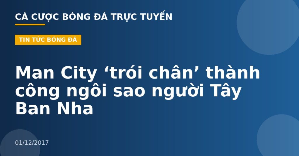 Man City ‘trói chân’ thành công ngôi sao người Tây Ban Nha
