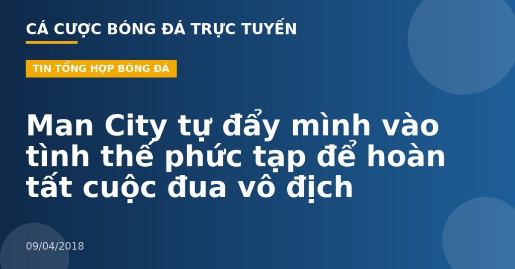 Man City tự đẩy mình vào tình thế phức tạp để hoàn tất cuộc đua vô địch