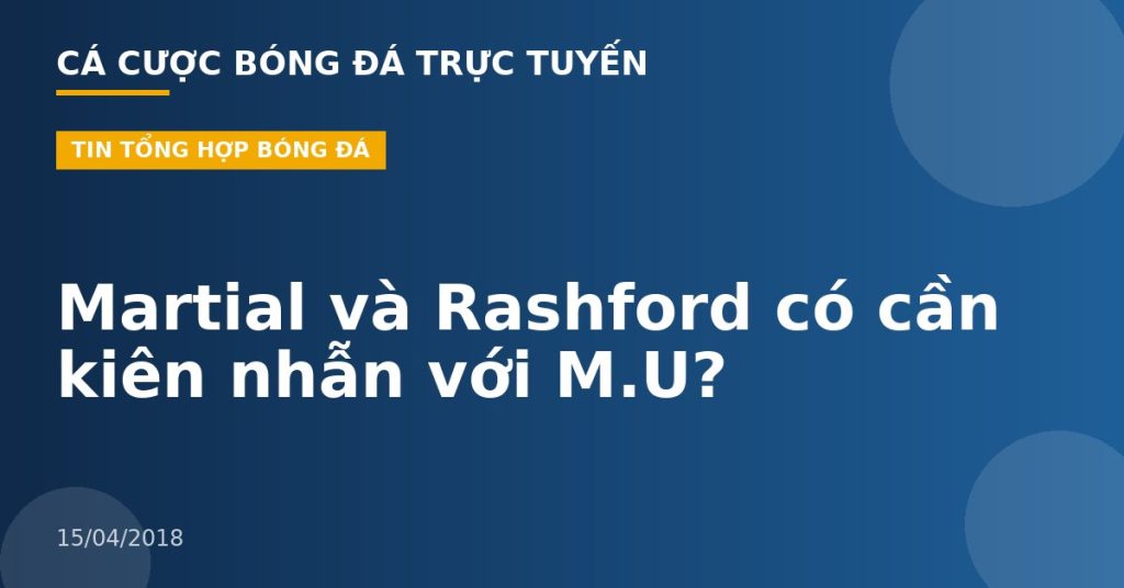 Martial và Rashford có cần kiên nhẫn với M.U?