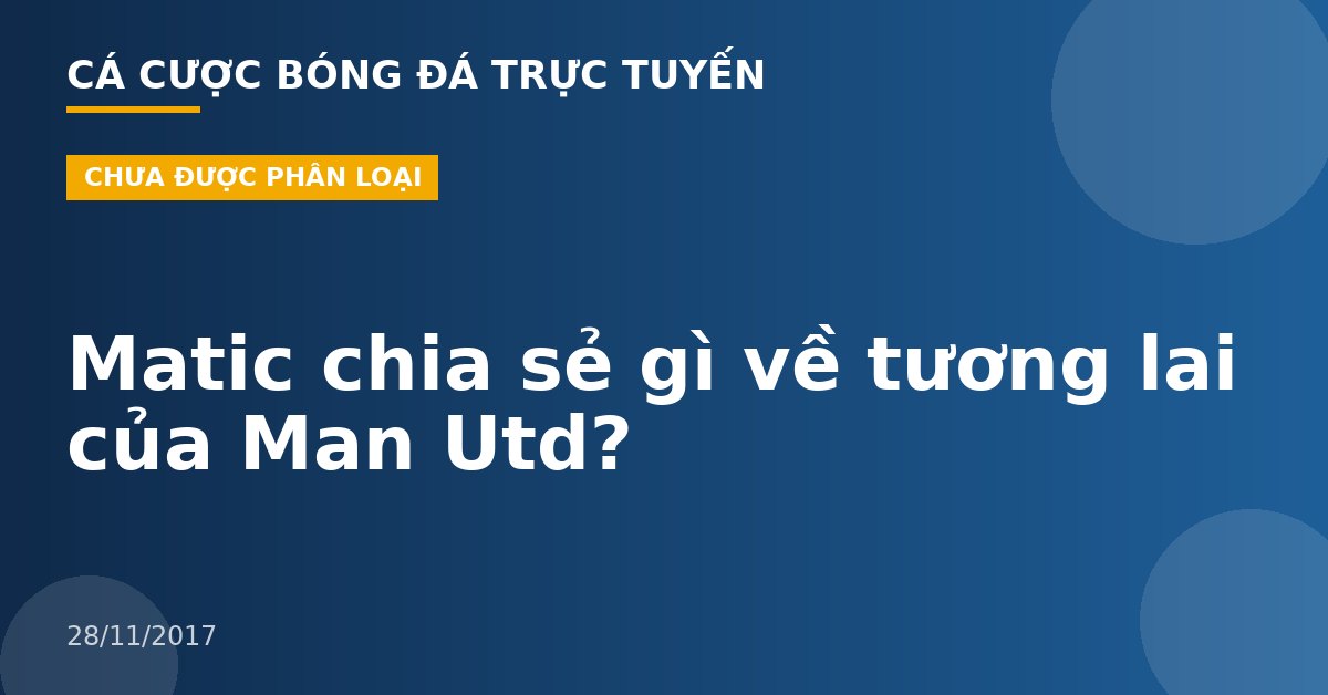 Matic chia sẻ gì về tương lai của Man Utd?