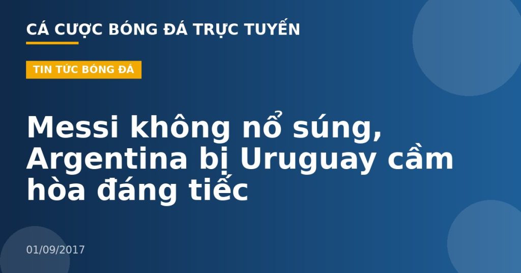 Messi không nổ súng, Argentina bị Uruguay cầm hòa đáng tiếc