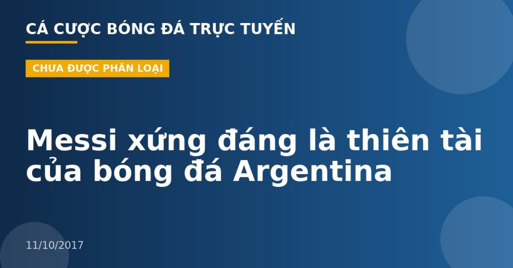 Messi xứng đáng là thiên tài của bóng đá Argentina