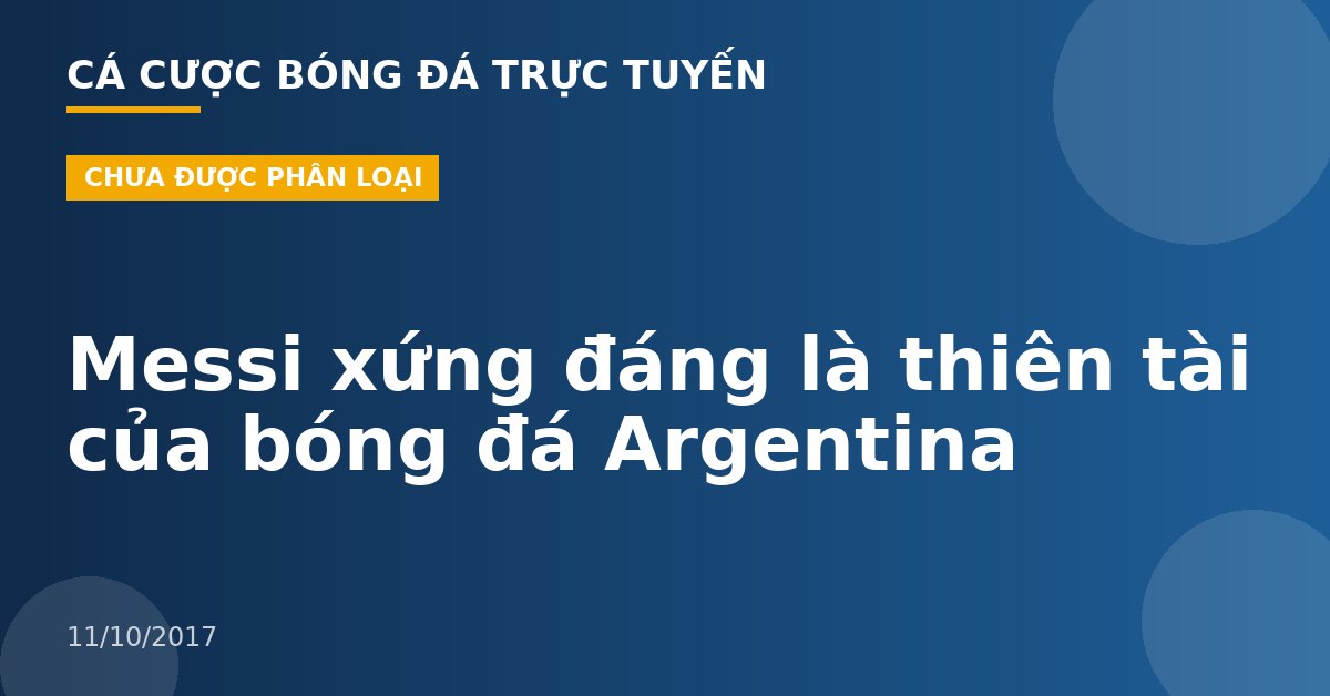 Messi xứng đáng là thiên tài của bóng đá Argentina